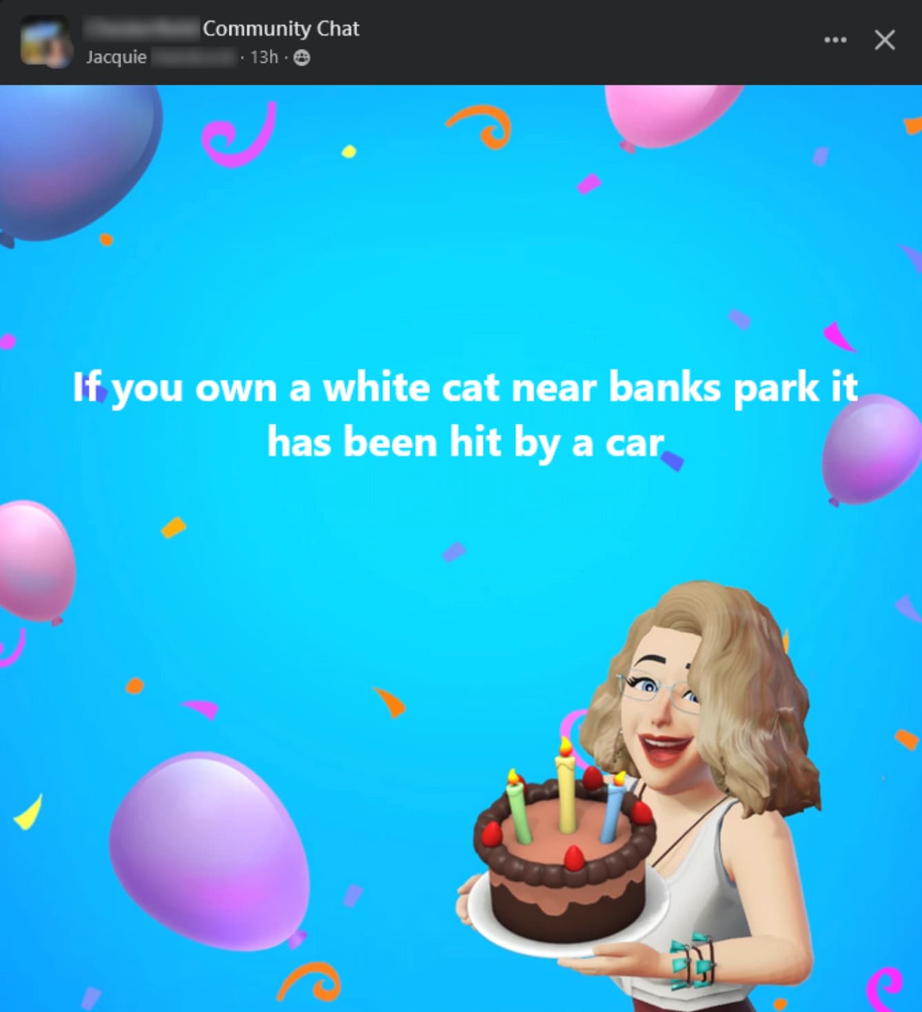 birthday party - Community Chat Jacquie 13h. If you own a white cat near banks park it has been hit by a car